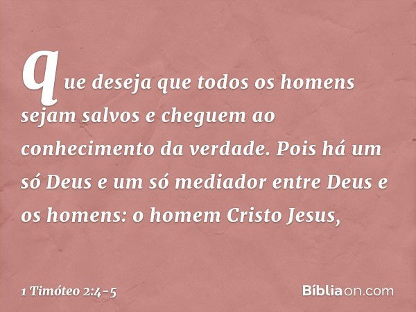 que deseja que todos os homens sejam salvos e cheguem ao conhecimento da verdade. Pois há um só Deus
e um só mediador
entre Deus e os homens:
o homem Cristo Jes