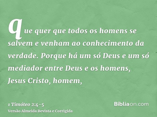 que quer que todos os homens se salvem e venham ao conhecimento da verdade.Porque há um só Deus e um só mediador entre Deus e os homens, Jesus Cristo, homem,