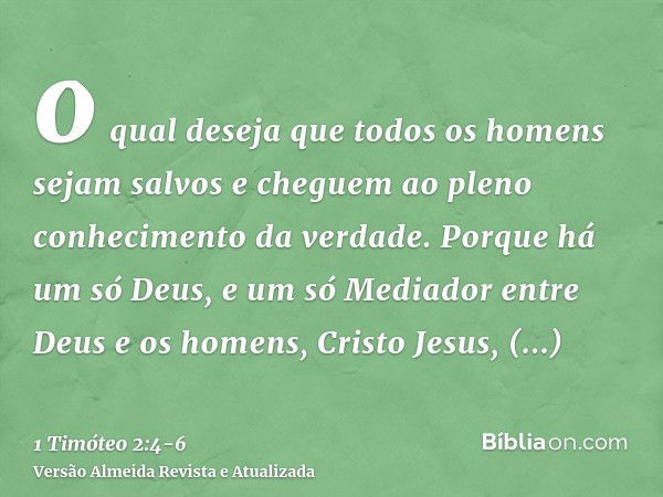 o qual deseja que todos os homens sejam salvos e cheguem ao pleno conhecimento da verdade.Porque há um só Deus, e um só Mediador entre Deus e os homens, Cristo 