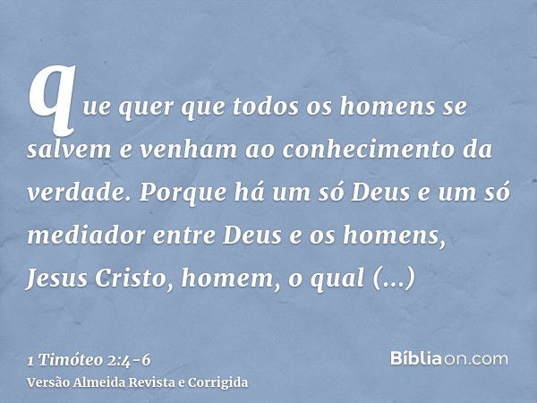 que quer que todos os homens se salvem e venham ao conhecimento da verdade.Porque há um só Deus e um só mediador entre Deus e os homens, Jesus Cristo, homem,o q