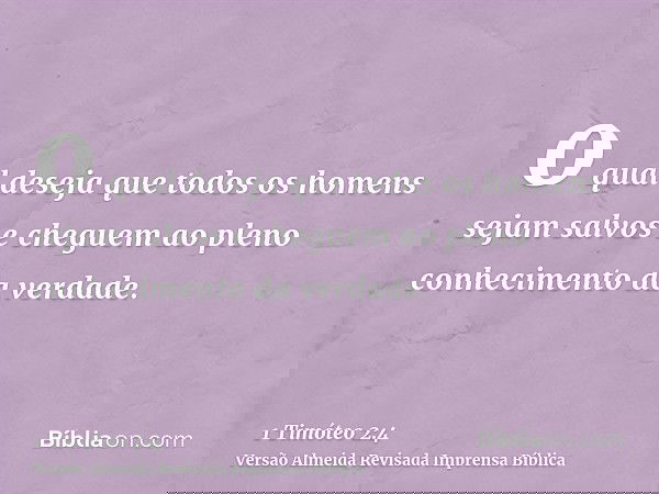 o qual deseja que todos os homens sejam salvos e cheguem ao pleno conhecimento da verdade.