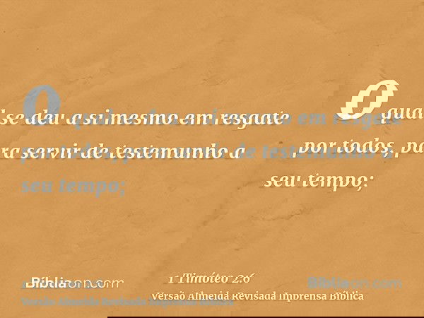 o qual se deu a si mesmo em resgate por todos, para servir de testemunho a seu tempo;