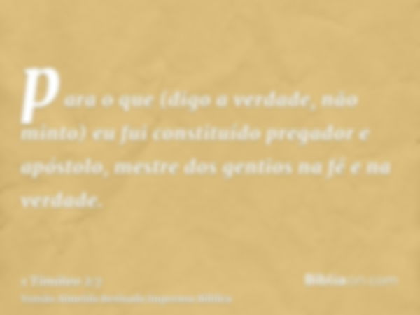 para o que (digo a verdade, não minto) eu fui constituído pregador e apóstolo, mestre dos gentios na fé e na verdade.