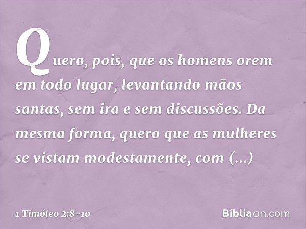 Quero, pois, que os homens orem em todo lugar, levantando mãos santas, sem ira e sem discussões. Da mesma forma, quero que as mulheres se vistam modestamente, c