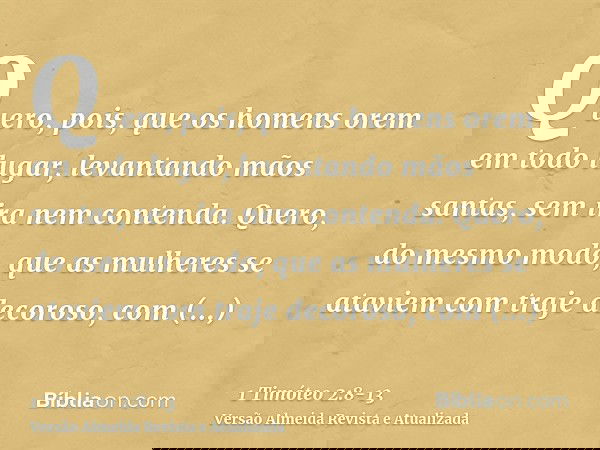 Quero, pois, que os homens orem em todo lugar, levantando mãos santas, sem ira nem contenda.Quero, do mesmo modo, que as mulheres se ataviem com traje decoroso,