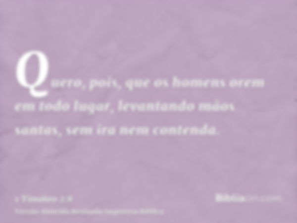 Quero, pois, que os homens orem em todo lugar, levantando mãos santas, sem ira nem contenda.