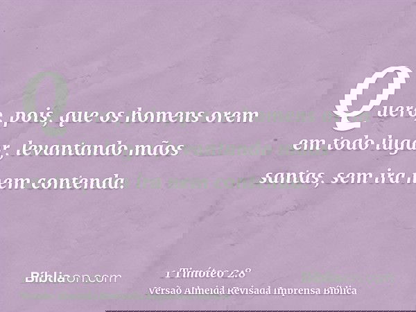 Quero, pois, que os homens orem em todo lugar, levantando mãos santas, sem ira nem contenda.