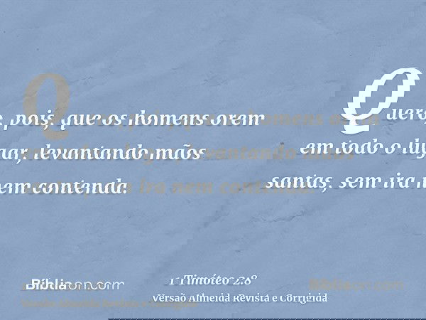 Quero, pois, que os homens orem em todo o lugar, levantando mãos santas, sem ira nem contenda.
