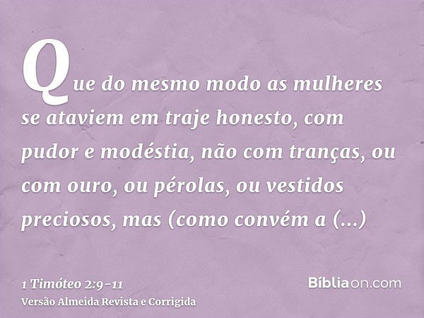 Que do mesmo modo as mulheres se ataviem em traje honesto, com pudor e modéstia, não com tranças, ou com ouro, ou pérolas, ou vestidos preciosos,mas (como convé