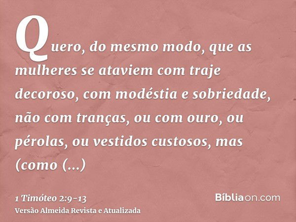 Quero, do mesmo modo, que as mulheres se ataviem com traje decoroso, com modéstia e sobriedade, não com tranças, ou com ouro, ou pérolas, ou vestidos custosos,m