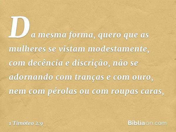 Da mesma forma, quero que as mulheres se vistam modestamente, com decência e discrição, não se adornando com tranças e com ouro, nem com pérolas ou com roupas c