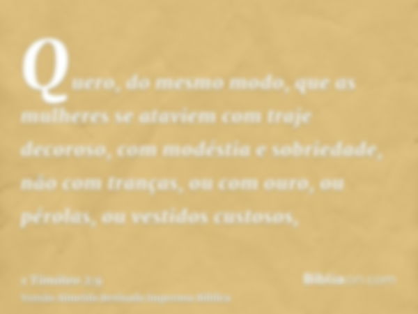 Quero, do mesmo modo, que as mulheres se ataviem com traje decoroso, com modéstia e sobriedade, não com tranças, ou com ouro, ou pérolas, ou vestidos custosos,