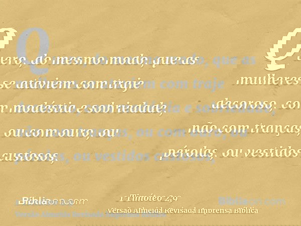 Quero, do mesmo modo, que as mulheres se ataviem com traje decoroso, com modéstia e sobriedade, não com tranças, ou com ouro, ou pérolas, ou vestidos custosos,