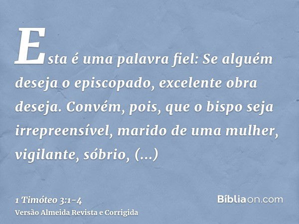 Esta é uma palavra fiel: Se alguém deseja o episcopado, excelente obra deseja.Convém, pois, que o bispo seja irrepreensível, marido de uma mulher, vigilante, só