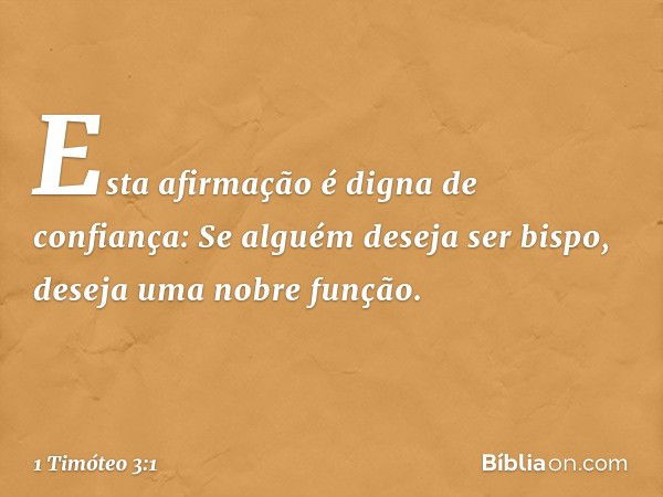 Esta afirmação é digna de confiança: Se alguém deseja ser bispo, deseja uma nobre função. -- 1 Timóteo 3:1