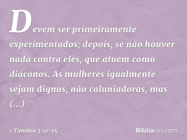 Devem ser primeiramente experimentados; depois, se não houver nada contra eles, que atuem como diáconos. As mulheres igualmente sejam dignas, não caluniadoras, 