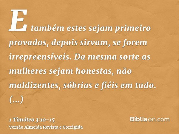 E também estes sejam primeiro provados, depois sirvam, se forem irrepreensíveis.Da mesma sorte as mulheres sejam honestas, não maldizentes, sóbrias e fiéis em t