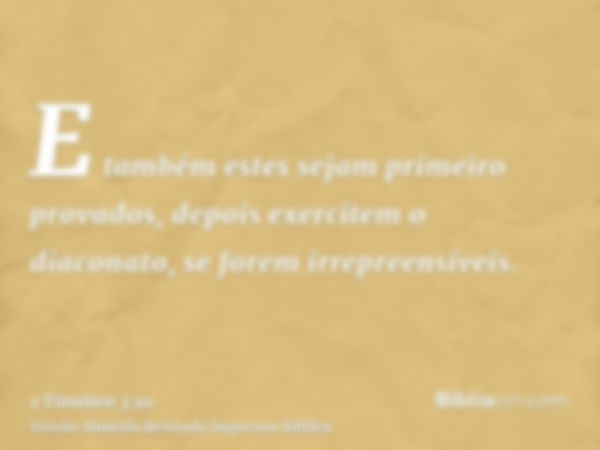 E também estes sejam primeiro provados, depois exercitem o diaconato, se forem irrepreensíveis.