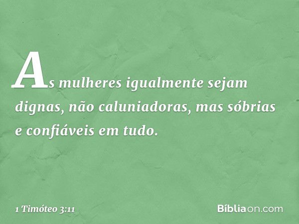 As mulheres igualmente sejam dignas, não caluniadoras, mas sóbrias e confiáveis em tudo. -- 1 Timóteo 3:11