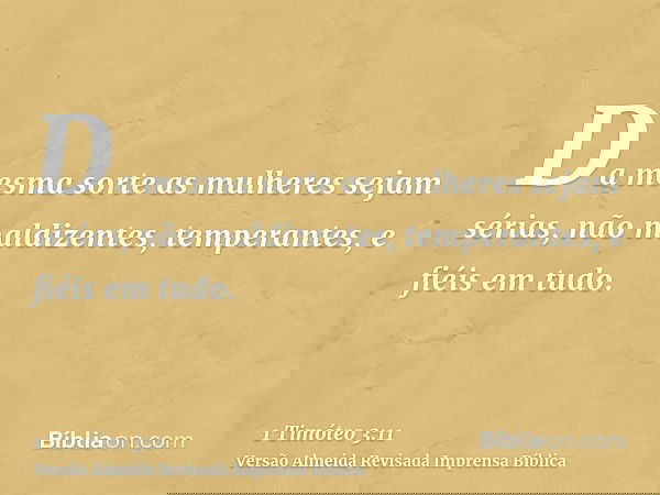 Da mesma sorte as mulheres sejam sérias, não maldizentes, temperantes, e fiéis em tudo.