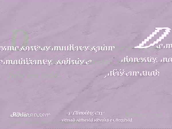 Da mesma sorte as mulheres sejam honestas, não maldizentes, sóbrias e fiéis em tudo.