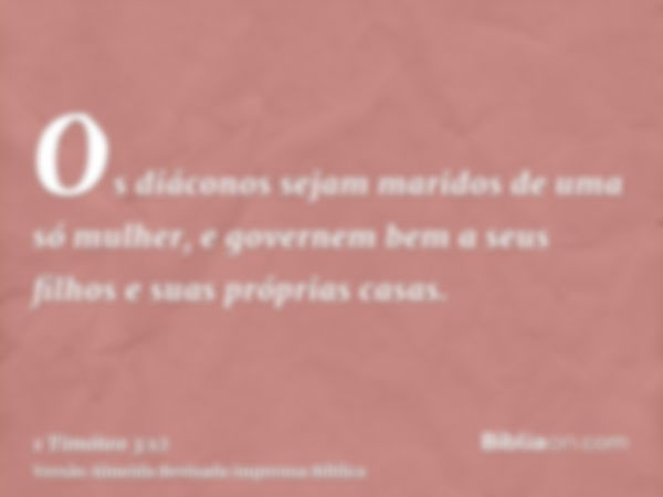 Os diáconos sejam maridos de uma só mulher, e governem bem a seus filhos e suas próprias casas.