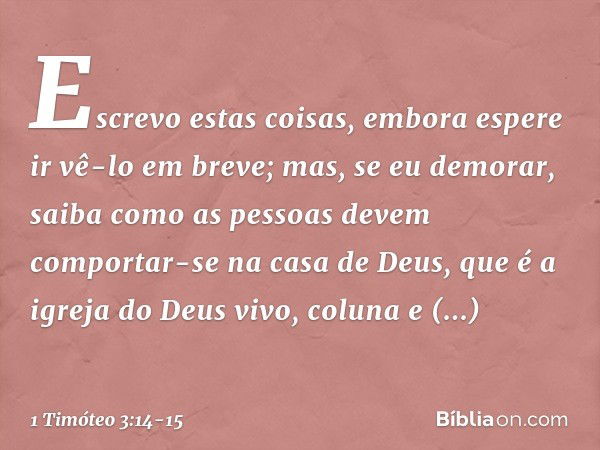 Escrevo estas coisas, embora espere ir vê-lo em breve; mas, se eu demorar, saiba como as pessoas devem comportar-se na casa de Deus, que é a igreja do Deus vivo