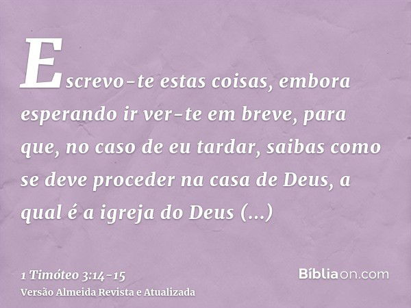 Escrevo-te estas coisas, embora esperando ir ver-te em breve,para que, no caso de eu tardar, saibas como se deve proceder na casa de Deus, a qual é a igreja do 