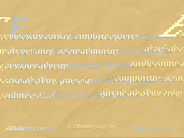 Escrevo estas coisas, embora espere ir vê-lo em breve; mas, se eu demorar, saiba como as pessoas devem comportar-se na casa de Deus, que é a igreja do Deus vivo