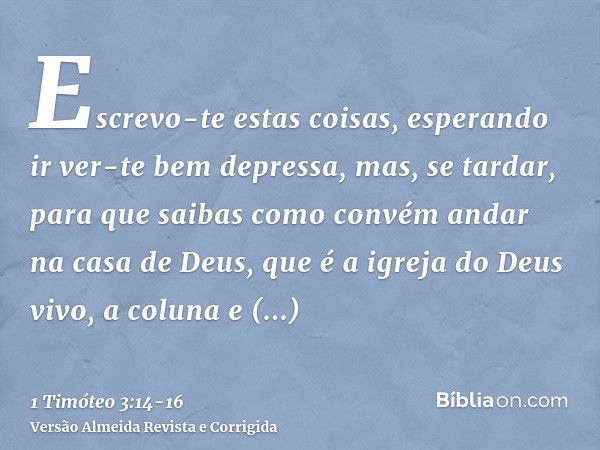 Escrevo-te estas coisas, esperando ir ver-te bem depressa,mas, se tardar, para que saibas como convém andar na casa de Deus, que é a igreja do Deus vivo, a colu