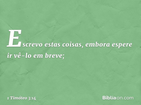 Escrevo estas coisas, embora espere ir vê-lo em breve; -- 1 Timóteo 3:14