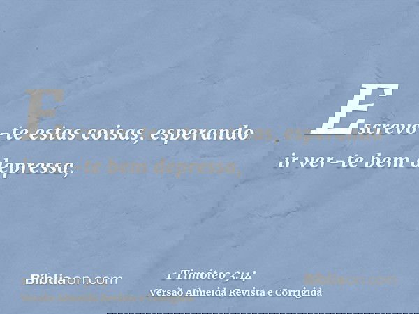 Escrevo-te estas coisas, esperando ir ver-te bem depressa,