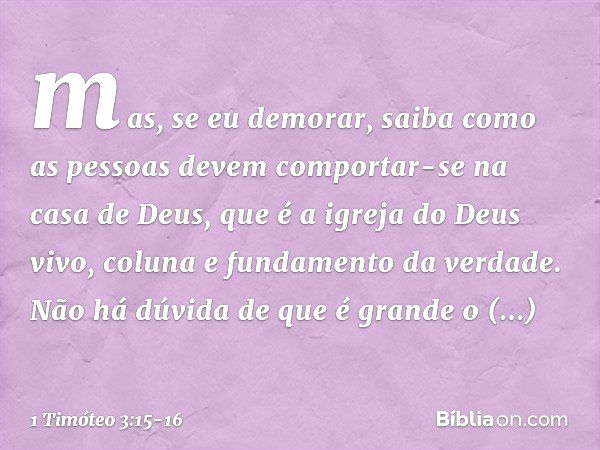 mas, se eu demorar, saiba como as pessoas devem comportar-se na casa de Deus, que é a igreja do Deus vivo, coluna e fundamento da verdade. Não há dúvida de que 