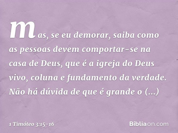 mas, se eu demorar, saiba como as pessoas devem comportar-se na casa de Deus, que é a igreja do Deus vivo, coluna e fundamento da verdade. Não há dúvida de que 