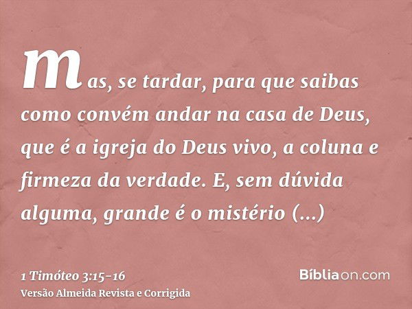 mas, se tardar, para que saibas como convém andar na casa de Deus, que é a igreja do Deus vivo, a coluna e firmeza da verdade.E, sem dúvida alguma, grande é o m