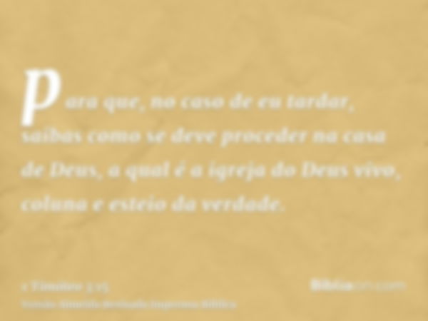 para que, no caso de eu tardar, saibas como se deve proceder na casa de Deus, a qual é a igreja do Deus vivo, coluna e esteio da verdade.