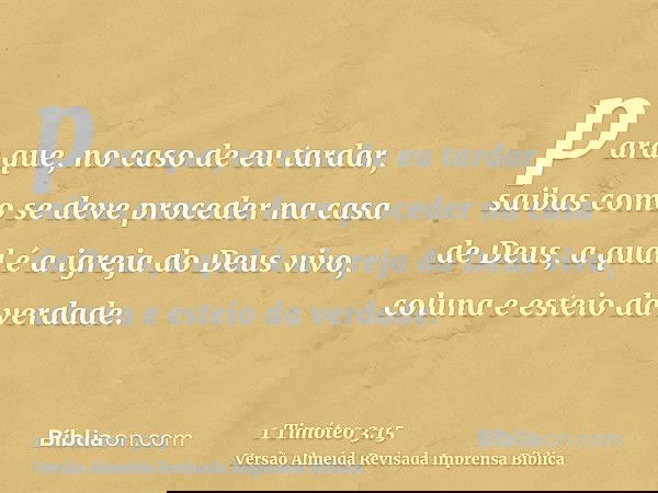 para que, no caso de eu tardar, saibas como se deve proceder na casa de Deus, a qual é a igreja do Deus vivo, coluna e esteio da verdade.