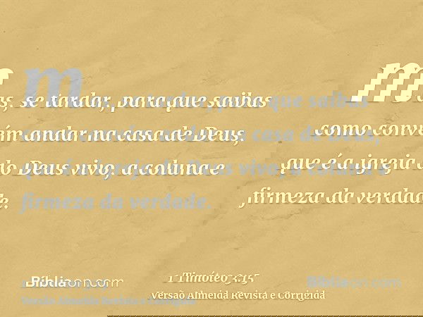 mas, se tardar, para que saibas como convém andar na casa de Deus, que é a igreja do Deus vivo, a coluna e firmeza da verdade.