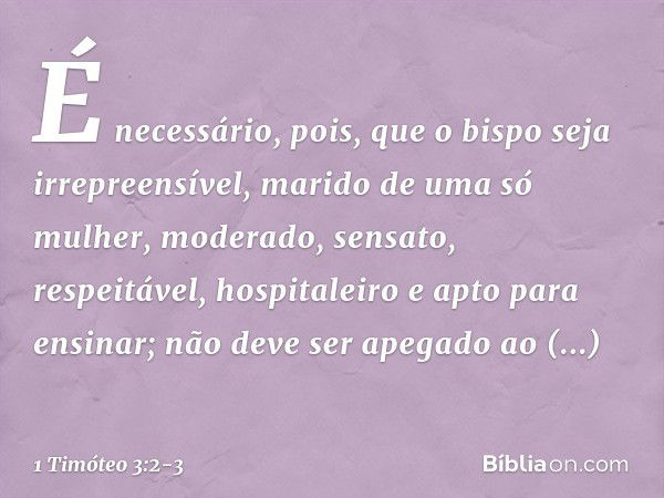 É necessário, pois, que o bispo seja irrepreensível, marido de uma só mulher, moderado, sensato, respeitável, hospitaleiro e apto para ensinar; não deve ser ape