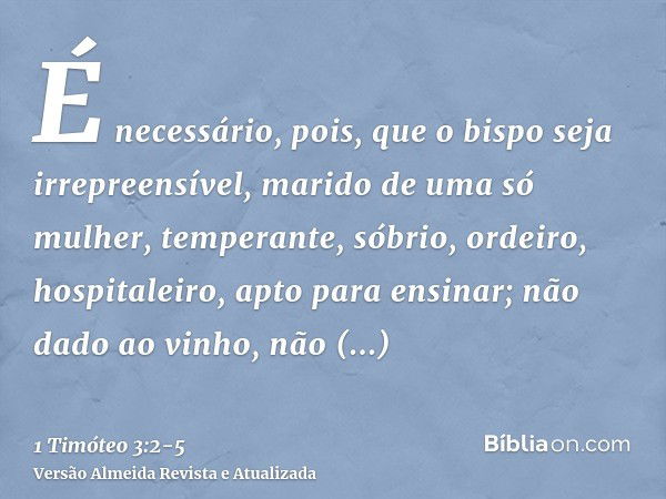 É necessário, pois, que o bispo seja irrepreensível, marido de uma só mulher, temperante, sóbrio, ordeiro, hospitaleiro, apto para ensinar;não dado ao vinho, nã