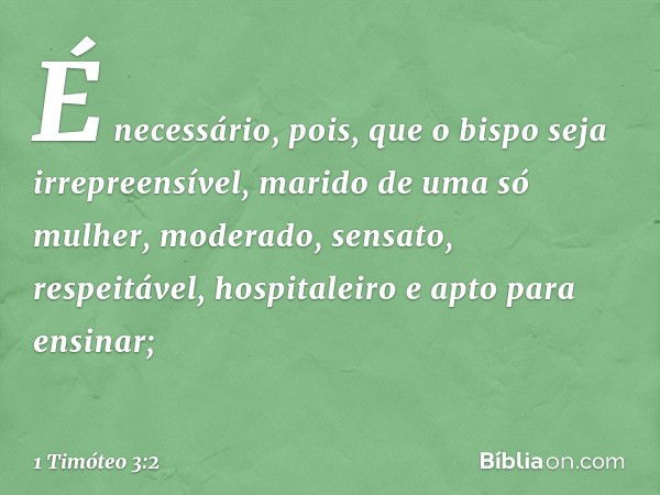 É necessário, pois, que o bispo seja irrepreensível, marido de uma só mulher, moderado, sensato, respeitável, hospitaleiro e apto para ensinar; -- 1 Timóteo 3:2