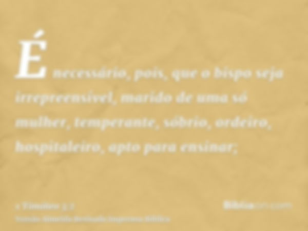 É necessário, pois, que o bispo seja irrepreensível, marido de uma só mulher, temperante, sóbrio, ordeiro, hospitaleiro, apto para ensinar;