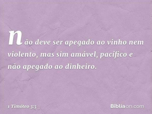 não deve ser apegado ao vinho nem violento, mas sim amável, pacífico e não apegado ao dinheiro. -- 1 Timóteo 3:3