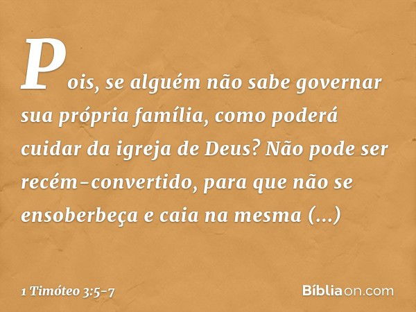 Pois, se alguém não sabe governar sua própria família, como poderá cuidar da igreja de Deus? Não pode ser recém-convertido, para que não se ensoberbeça e caia n