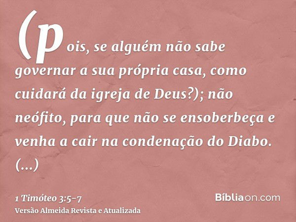 (pois, se alguém não sabe governar a sua própria casa, como cuidará da igreja de Deus?);não neófito, para que não se ensoberbeça e venha a cair na condenação do