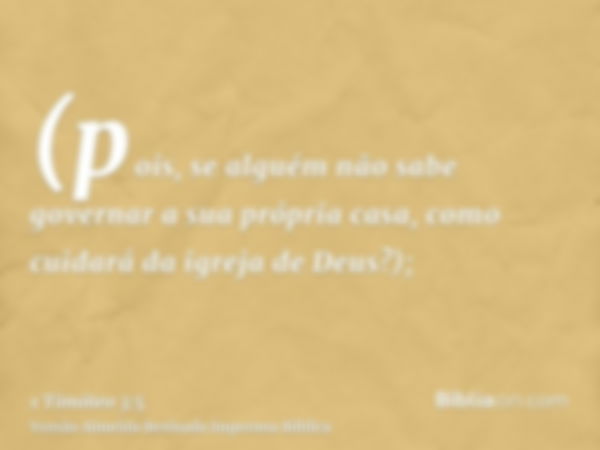 (pois, se alguém não sabe governar a sua própria casa, como cuidará da igreja de Deus?);