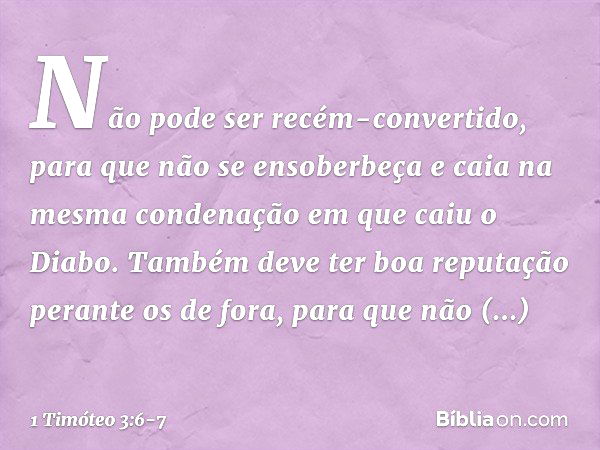 Não pode ser recém-convertido, para que não se ensoberbeça e caia na mesma condenação em que caiu o Diabo. Também deve ter boa reputação perante os de fora, par