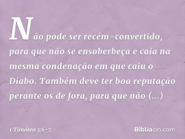 Não pode ser recém-convertido, para que não se ensoberbeça e caia na mesma condenação em que caiu o Diabo. Também deve ter boa reputação perante os de fora, par