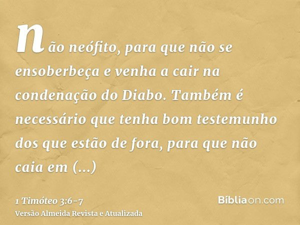 não neófito, para que não se ensoberbeça e venha a cair na condenação do Diabo.Também é necessário que tenha bom testemunho dos que estão de fora, para que não 