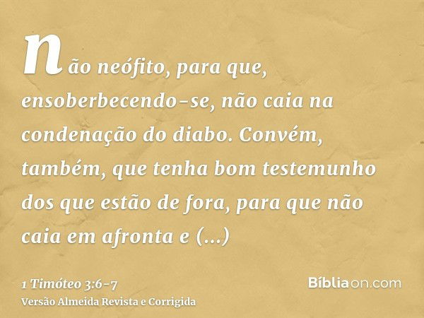 não neófito, para que, ensoberbecendo-se, não caia na condenação do diabo.Convém, também, que tenha bom testemunho dos que estão de fora, para que não caia em a